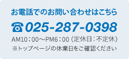 お電話でのお問い合わせはこちら Tel.025-287-0398 AM10：00～PM6：00(定休日：不定休）