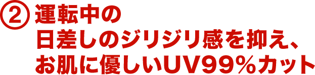 2.運転中の日差しのジリジリ感を抑え、お肌に優しいUV99％カット