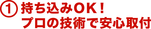 1.持ち込みＯＫ！ プロの技術で安心取付