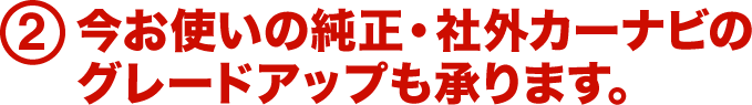 2.今お使いの純正・社外カーナビのグレードアップも承ります。