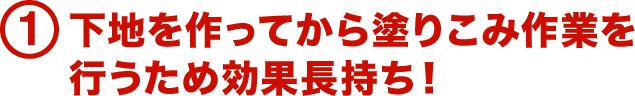 1.下地を作ってから塗りこみ作業を行うため効果長持ち